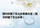 圍巾織錯了怎么補救單元寶（圍巾織錯了怎么補救）