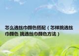 怎么選絲巾顏色搭配（怎樣挑選絲巾顏色 挑選絲巾顏色方法）