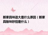 新家具味道大是什么原因（新家具除味妙招是什么）