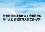 營銷管理具體做什么（營銷管理是做什么的 營銷管理大概工作內(nèi)容）