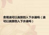 食用油可以直接倒入下水道嗎（油可以直接倒入下水道嗎）