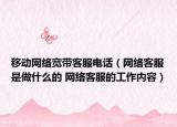 移動(dòng)網(wǎng)絡(luò)寬帶客服電話（網(wǎng)絡(luò)客服是做什么的 網(wǎng)絡(luò)客服的工作內(nèi)容）