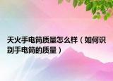 天火手電筒質(zhì)量怎么樣（如何識(shí)別手電筒的質(zhì)量）