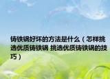 鑄鐵鍋好壞的方法是什么（怎樣挑選優(yōu)質(zhì)鑄鐵鍋 挑選優(yōu)質(zhì)鑄鐵鍋的技巧）