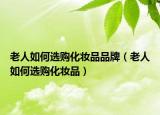 老人如何選購化妝品品牌（老人如何選購化妝品）