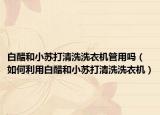 白醋和小蘇打清洗洗衣機管用嗎（如何利用白醋和小蘇打清洗洗衣機）