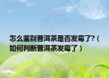 怎么鑒別普洱茶是否發(fā)霉了?（如何判斷普洱茶發(fā)霉了）