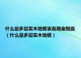什么是多層實木地板表面用金剛面（什么是多層實木地板）