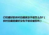 已經(jīng)建好的農(nóng)村自建房沒手續(xù)怎么辦?（農(nóng)村自建房建好沒有手續(xù)會被拆嗎）