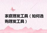 家庭理發(fā)工具（如何選購理發(fā)工具）