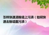 怎樣快速清除墻上污漬（如何快速去除墻面污漬）