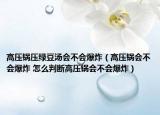 高壓鍋壓綠豆湯會(huì)不會(huì)爆炸（高壓鍋會(huì)不會(huì)爆炸 怎么判斷高壓鍋會(huì)不會(huì)爆炸）
