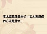 實木家具保養(yǎng)常識（實木家具保養(yǎng)方法是什么）