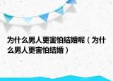 為什么男人更害怕結(jié)婚呢（為什么男人更害怕結(jié)婚）