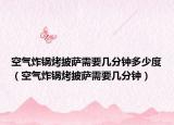 空氣炸鍋烤披薩需要幾分鐘多少度（空氣炸鍋烤披薩需要幾分鐘）