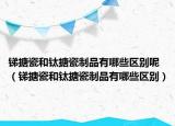 銻搪瓷和鈦搪瓷制品有哪些區(qū)別呢（銻搪瓷和鈦搪瓷制品有哪些區(qū)別）