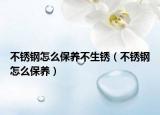 不銹鋼怎么保養(yǎng)不生銹（不銹鋼怎么保養(yǎng)）