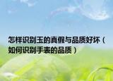 怎樣識別玉的真假與品質(zhì)好壞（如何識別手表的品質(zhì)）
