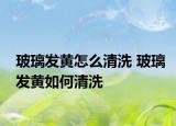 玻璃發(fā)黃怎么清洗 玻璃發(fā)黃如何清洗