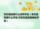采石場需要什么證件齊全（采石場需要什么手續(xù) 開采石場需要哪些手續(xù)）
