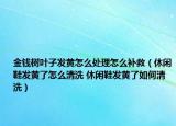 金錢樹葉子發(fā)黃怎么處理怎么補(bǔ)救（休閑鞋發(fā)黃了怎么清洗 休閑鞋發(fā)黃了如何清洗）