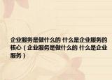 企業(yè)服務(wù)是做什么的 什么是企業(yè)服務(wù)的核心（企業(yè)服務(wù)是做什么的 什么是企業(yè)服務(wù)）