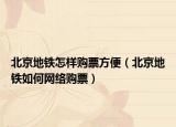 北京地鐵怎樣購(gòu)票方便（北京地鐵如何網(wǎng)絡(luò)購(gòu)票）