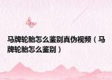 馬牌輪胎怎么鑒別真?zhèn)我曨l（馬牌輪胎怎么鑒別）