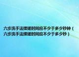 六步洗手法揉搓時(shí)間應(yīng)不少于多少秒鐘（六步洗手法揉搓時(shí)間應(yīng)不少于多少秒）