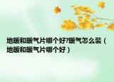 地暖和暖氣片哪個好?暖氣怎么裝（地暖和暖氣片哪個好）