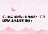 礦井防滅火設(shè)施主要有哪些?（礦井防滅火設(shè)施主要有哪些）