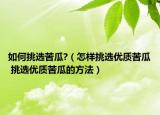 如何挑選苦瓜?（怎樣挑選優(yōu)質(zhì)苦瓜 挑選優(yōu)質(zhì)苦瓜的方法）