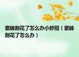 瓷磚刮花了怎么辦小妙招（瓷磚刮花了怎么辦）