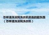 怎樣清洗滾筒洗衣機(jī)里面的臟東西（怎樣清洗滾筒洗衣機(jī)）
