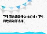 衛(wèi)生間地漏裝什么樣的好（衛(wèi)生間地漏如何選擇）