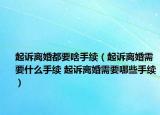 起訴離婚都要啥手續(xù)（起訴離婚需要什么手續(xù) 起訴離婚需要哪些手續(xù)）