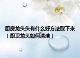 廚房龍頭頭有什么好方法取下來（廚衛(wèi)龍頭如何清潔）
