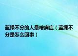 藍(lán)綠不分的人是啥病癥（藍(lán)綠不分是怎么回事）