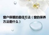 窗戶(hù)保暖的最佳方法（窗的保養(yǎng)方法是什么）