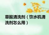 草酸清洗劑（飲水機(jī)清洗劑怎么用）