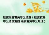 硅膠吸管發(fā)黃怎么清洗（硅膠發(fā)黃怎么清洗變白 硅膠變黃怎么處理）