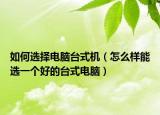 如何選擇電腦臺(tái)式機(jī)（怎么樣能選一個(gè)好的臺(tái)式電腦）