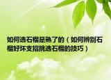 如何選石榴是熟了的（如何辨別石榴好壞支招挑選石榴的技巧）
