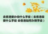 去香港要辦些什么手續(xù)（去香港需要什么手續(xù) 去香港如何辦理手續(xù)）