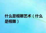 什么是根雕藝術(shù)（什么是根雕）