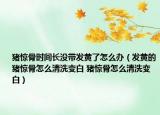 豬驚骨時(shí)間長(zhǎng)沒(méi)帶發(fā)黃了怎么辦（發(fā)黃的豬驚骨怎么清洗變白 豬驚骨怎么清洗變白）
