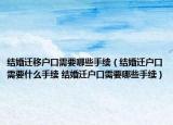 結(jié)婚遷移戶口需要哪些手續(xù)（結(jié)婚遷戶口需要什么手續(xù) 結(jié)婚遷戶口需要哪些手續(xù)）