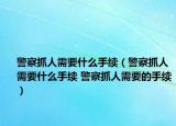 警察抓人需要什么手續(xù)（警察抓人需要什么手續(xù) 警察抓人需要的手續(xù)）