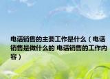 電話銷售的主要工作是什么（電話銷售是做什么的 電話銷售的工作內(nèi)容）