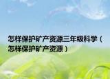 怎樣保護礦產(chǎn)資源三年級科學（怎樣保護礦產(chǎn)資源）